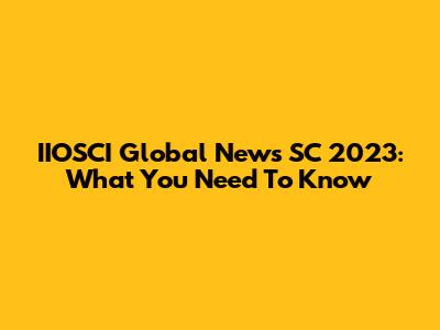 IIOSCI Global News SC 2023: What You Need To Know