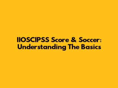 IIOSCIPSS Score & Soccer: Understanding The Basics