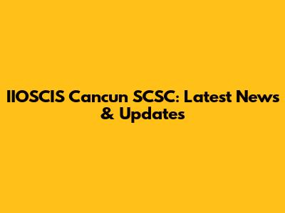IIOSCIS Cancun SCSC: Latest News & Updates