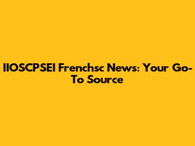 IIOSCPSEI Frenchsc News: Your Go-To Source