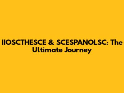 IIOSCTHESCE & SCESPANOLSC: The Ultimate Journey