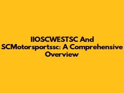 IIOSCWESTSC And SCMotorsportssc: A Comprehensive Overview