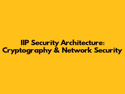 IIP Security Architecture: Cryptography & Network Security