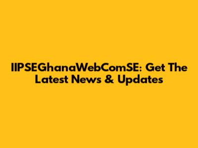 IIPSEGhanaWebComSE: Get The Latest News & Updates