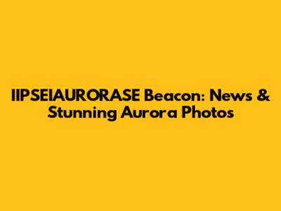 IIPSEIAURORASE Beacon: News & Stunning Aurora Photos