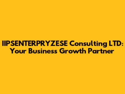 IIPSENTERPRYZESE Consulting LTD: Your Business Growth Partner