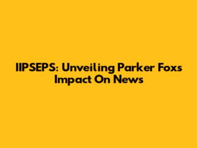 IIPSEPS: Unveiling Parker Fox's Impact On News