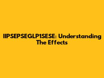 IIPSEPSEGLP1SESE: Understanding The Effects