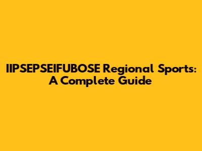 IIPSEPSEIFUBOSE Regional Sports: A Complete Guide