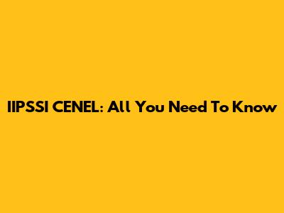 IIPSSI CENEL: All You Need To Know