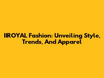 IIROYAL Fashion: Unveiling Style, Trends, And Apparel