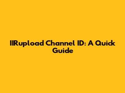 IIRupload Channel ID: A Quick Guide