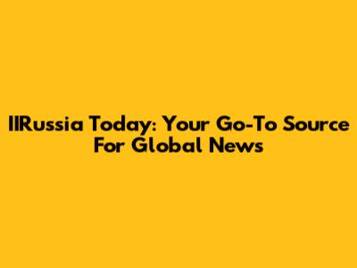 IIRussia Today: Your Go-To Source For Global News