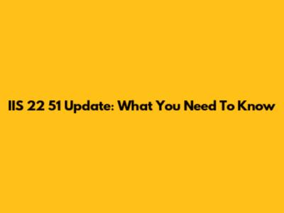 IIS 22 51 Update: What You Need To Know