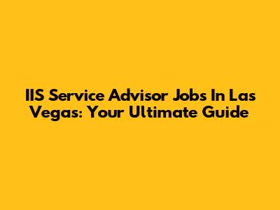IIS Service Advisor Jobs In Las Vegas: Your Ultimate Guide