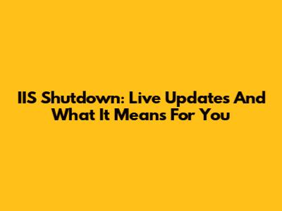 IIS Shutdown: Live Updates And What It Means For You