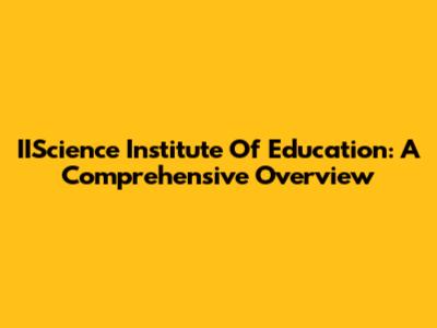 IIScience Institute Of Education: A Comprehensive Overview
