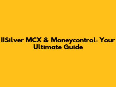 IISilver MCX & Moneycontrol: Your Ultimate Guide