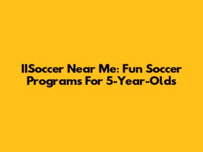 IISoccer Near Me: Fun Soccer Programs For 5-Year-Olds
