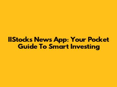 IIStocks News App: Your Pocket Guide To Smart Investing