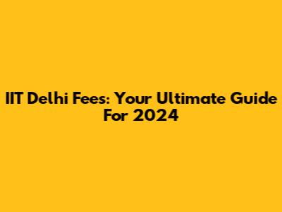 IIT Delhi Fees: Your Ultimate Guide For 2024
