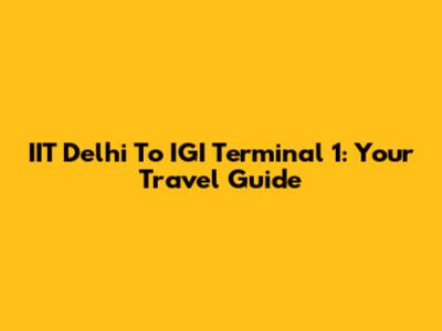 IIT Delhi To IGI Terminal 1: Your Travel Guide