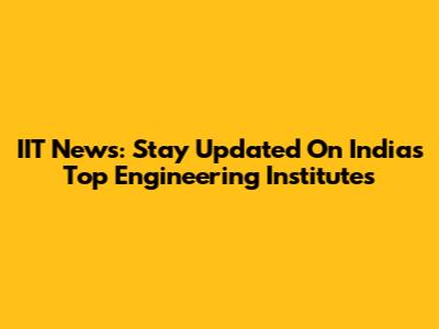 IIT News: Stay Updated On India's Top Engineering Institutes