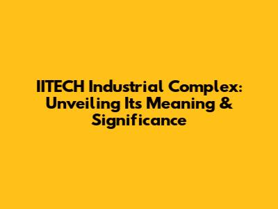IITECH Industrial Complex: Unveiling Its Meaning & Significance