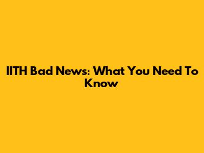 IITH Bad News: What You Need To Know