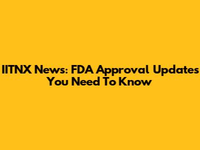 IITNX News: FDA Approval Updates You Need To Know