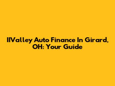 IIValley Auto Finance In Girard, OH: Your Guide