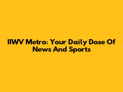 IIWV Metro: Your Daily Dose Of News And Sports