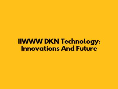 IIWWW DKN Technology: Innovations And Future
