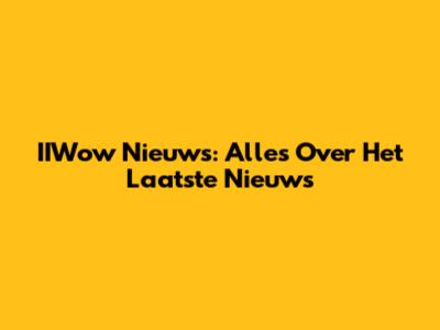 IIWow Nieuws: Alles Over Het Laatste Nieuws
