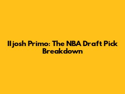 IIjosh Primo: The NBA Draft Pick Breakdown