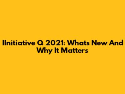 IInitiative Q 2021: What's New And Why It Matters