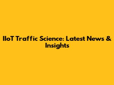 IIoT Traffic Science: Latest News & Insights