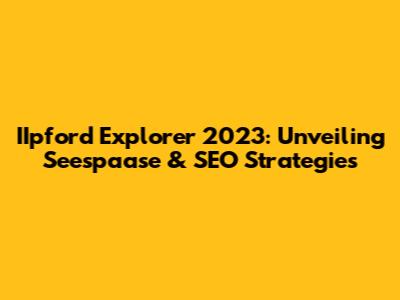 IIpford Explorer 2023: Unveiling Seespaase & SEO Strategies