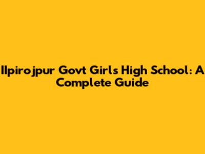 IIpirojpur Govt Girls High School: A Complete Guide