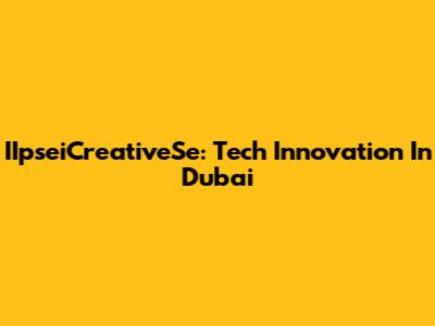 IIpseiCreativeSe: Tech Innovation In Dubai