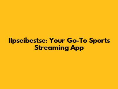 IIpseibestse: Your Go-To Sports Streaming App