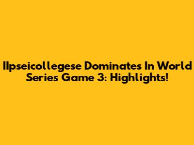 IIpseicollegese Dominates In World Series Game 3: Highlights!