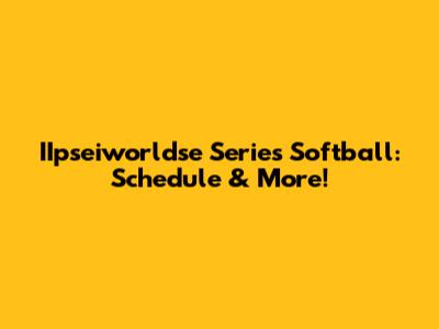 IIpseiworldse Series Softball: Schedule & More!