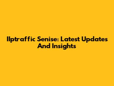 IIptraffic Senise: Latest Updates And Insights