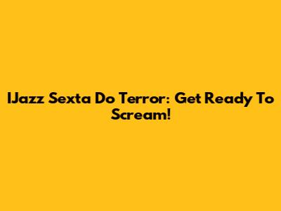 IJazz Sexta Do Terror: Get Ready To Scream!