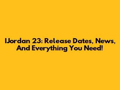 IJordan 23: Release Dates, News, And Everything You Need!