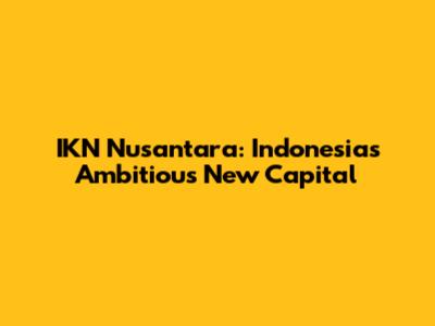IKN Nusantara: Indonesia's Ambitious New Capital