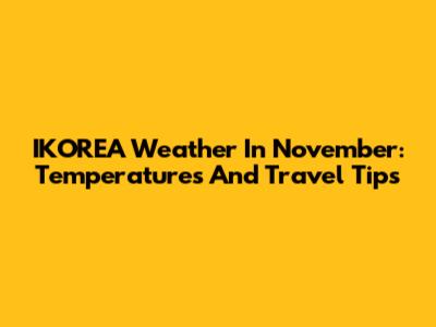 IKOREA Weather In November: Temperatures And Travel Tips