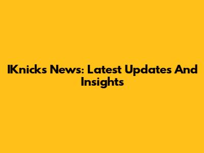 IKnicks News: Latest Updates And Insights