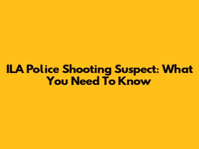 ILA Police Shooting Suspect: What You Need To Know